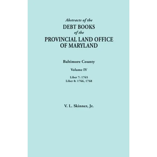Abstracts of the Debt Books of the Provincial Land Office of Maryland. Baltimore County, Volume IV: Liber 7: 1765; Liber 8: 1766, 1768