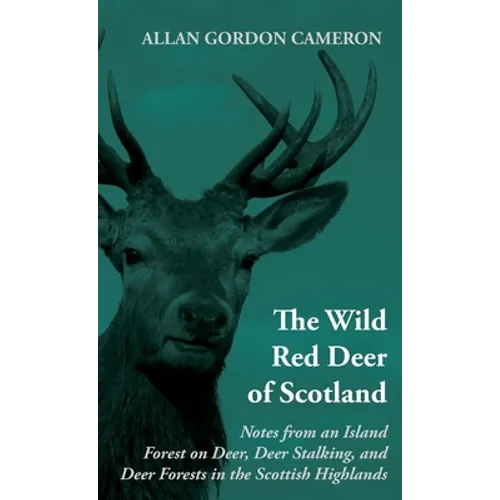 The Wild Red Deer of Scotland - Notes from an Island Forest on Deer, Deer Stalking, and Deer Forests in the Scottish Highlands: Read Country Book