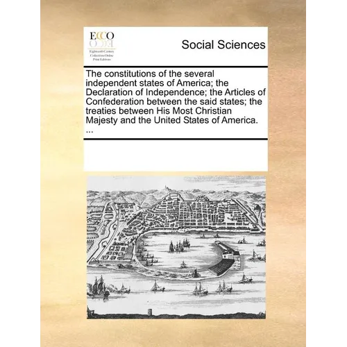 The Constitutions of the Several Independent States of America; The Declaration of Independence; The Articles of Confederation Between the Said States