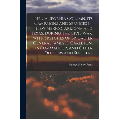 The California Column. Its Campaigns and Services in New Mexico, Arizona and Texas, During the Civil War, With Sketches of Brigadier General James H.