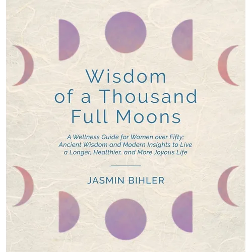 Wisdom of a Thousand Full Moons: A Wellness Guide for Women over Fifty: Ancient Wisdom and Modern Insights to Live a Longer, Healthier, and More Joyou