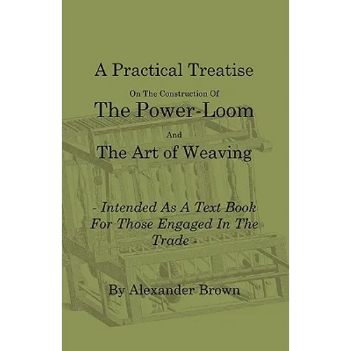 A Practical Treatise on the Construction of the Power-Loom and the Art of Weaving - Illustrated with Diagrams - Intended as a Text Book for Those Enga