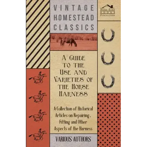 A Guide to the Use and Varieties of the Horse Harness - A Collection of Historical Articles on Repairing, Fitting and Other Aspects of the Harness