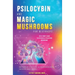 Psilocybin and Magic Mushrooms for Beginners: The Ultimate Guide to Psychedelic Psilocybin Mushrooms - How to Grow and Cultivate Them, Use Them for Sp