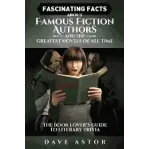 Fascinating Facts About Famous Fiction Authors and the Greatest Novels of All Time: The Book Lover's Guide to Literary Trivia
