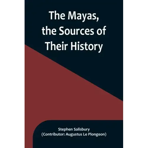 The Mayas, the Sources of Their History; Dr. Le Plongeon in Yucatan, His Account of Discoveries