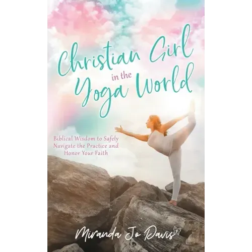 Christian Girl in the Yoga World: Biblical Wisdom to Safely Navigate the Practice and Honor Your Faith