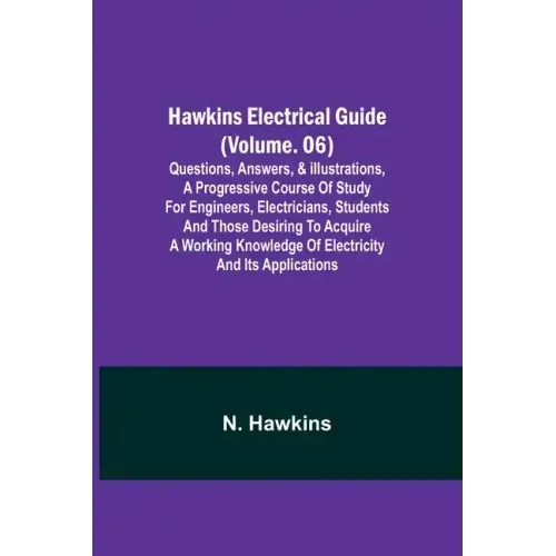 Hawkins Electrical Guide (Volume. 06) Questions, Answers, & Illustrations, A progressive course of study for engineers, electricians, students and tho