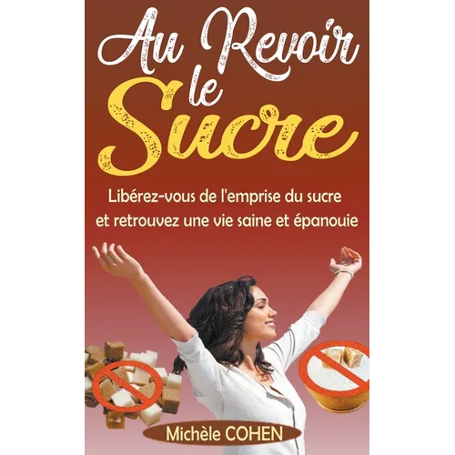 Au Revoir le Sucre: Libérez-vous de l'emprise du sucre et retrouvez une vie saine et épanouie