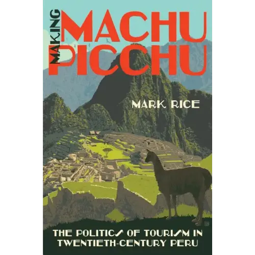 Making Machu Picchu: The Politics of Tourism in Twentieth-Century Peru