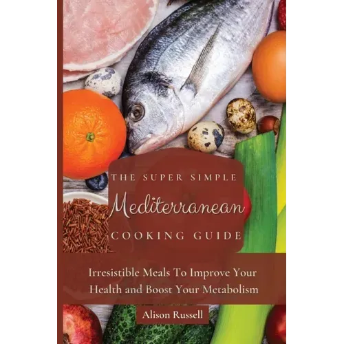 The Super Simple Mediterranean Cooking Guide: Irresistible Meals To Improve Your Health and Boost Your Metabolism
