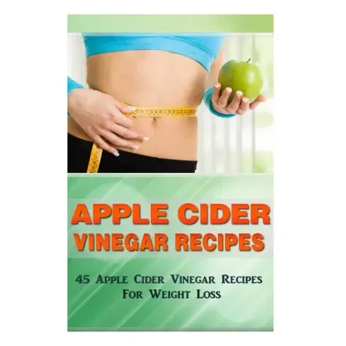 Apple Cider Vinegar Recipes: 45 Apple Cider Vinegar Recipes for Weight Loss!