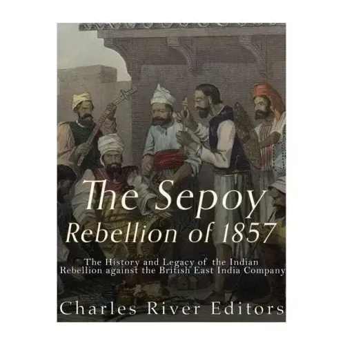 The Sepoy Rebellion of 1857: The History and Legacy of the Indian Rebellion against the British East India Company