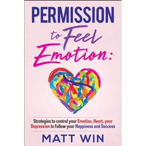 Permission to Feel Emotion: Strategies to Control Your Emotion, Heart, Your Depression to Follow Your Happiness and Success