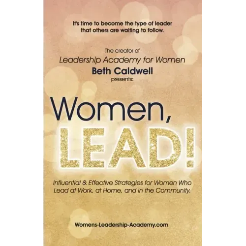 Women, LEAD!: Influential & Effective Strategies for Women Who Lead at Work, at Home, and in the Community