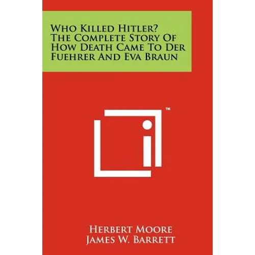 Who Killed Hitler? The Complete Story Of How Death Came To Der Fuehrer And Eva Braun