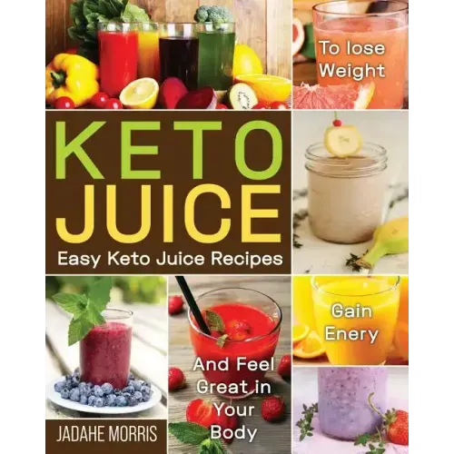Keto Juice: Easy Keto Juice Recipes to Lose Weight, Gain Enery, and Feel Great in Your Body