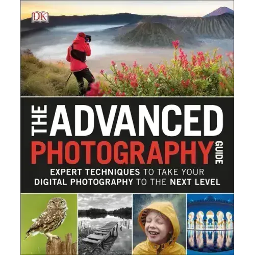 The Advanced Photography Guide: Expert Techniques to Take Your Digital Photography to the Next Level