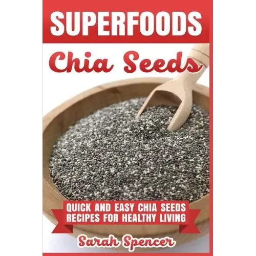 Superfoods Chia Seeds: Quick and Easy Chia Seed Recipes for Healthy Living