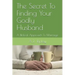 The Secret To Finding Your Godly Husband: A Biblical Approach To Marriage