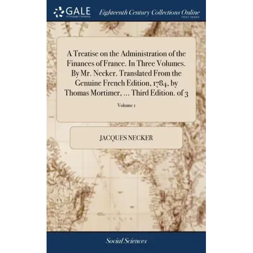 A Treatise on the Administration of the Finances of France. In Three Volumes. By Mr. Necker. Translated From the Genuine French Edition, 1784, by Thom