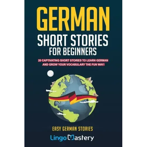 German Short Stories For Beginners: 20 Captivating Short Stories To Learn German & Grow Your Vocabulary The Fun Way!