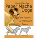 How to Make Tiny Paper Mache Dogs: With Patterns for 27 Different Breeds