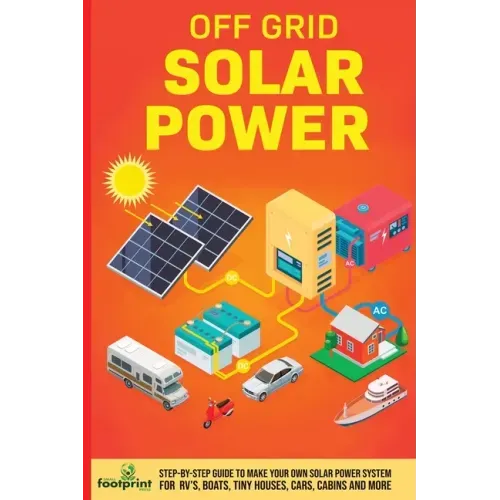 Off Grid Solar Power: Step-By-Step Guide to Make Your Own Solar Power System For RV's, Boats, Tiny Houses, Cars, Cabins and More in as Little as 30 Da