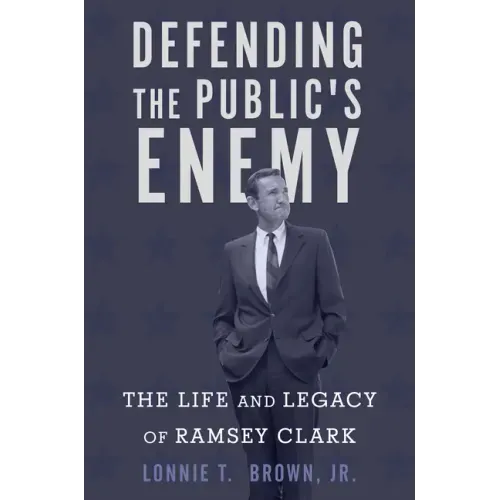 Defending the Public's Enemy: The Life and Legacy of Ramsey Clark