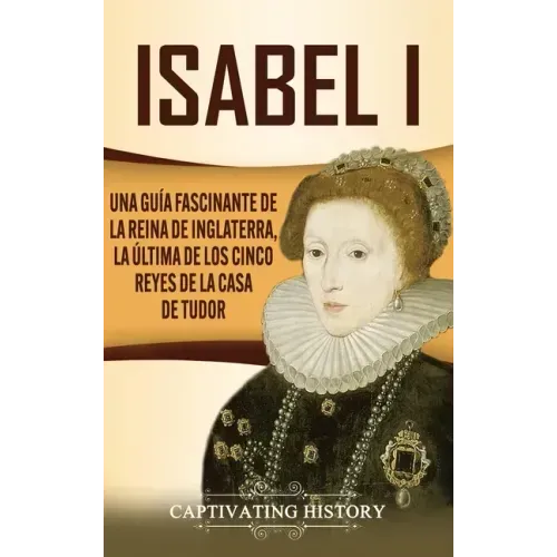 Isabel I: Una guía fascinante de la reina de Inglaterra, la última de los cinco reyes de la casa de Tudor