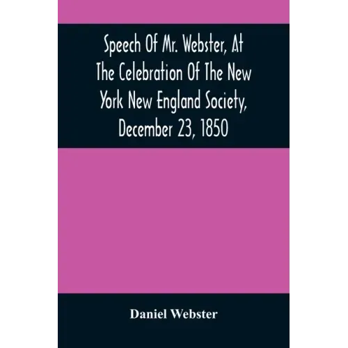 Speech Of Mr. Webster, At The Celebration Of The New York New England Society, December 23, 1850