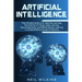 Artificial Intelligence: The Ultimate Guide to AI, The Internet of Things, Machine Learning, Deep Learning + a Comprehensive Guide to Robotics