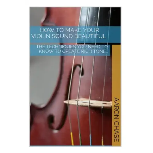 How To Make Your Violin Sound Beautiful: The Techniques You Need to Know to Create Rich Tone...