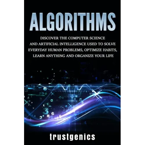 Algorithms: Discover the Computer Science and Artificial Intelligence Used to Solve Everyday Human Problems, Optimize Habits, Lear