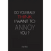 Do You Really Think I Want to Annoy You?