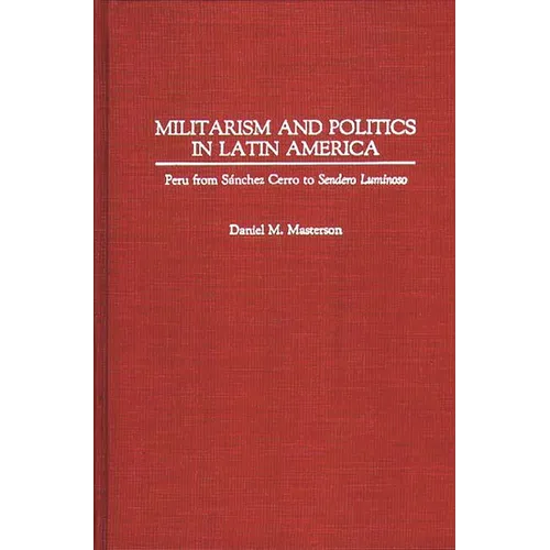 Militarism and Politics in Latin America: Peru from Sanchez Cerro to Sendero Luminoso