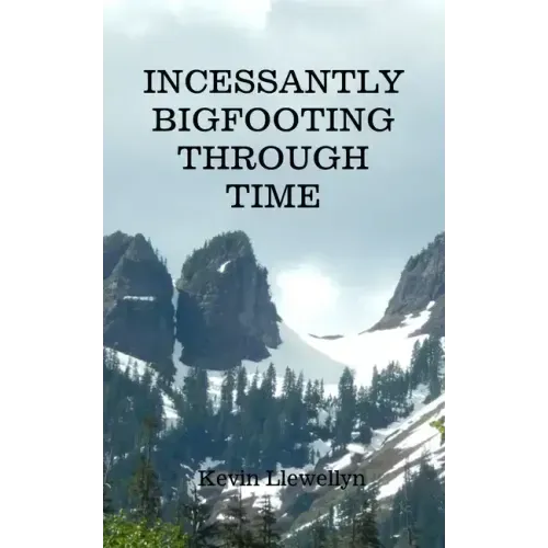 Incessantly Bigfooting Through Time: More Light-Hearted Stories from a Lifelong Bigfoot Enthusiast