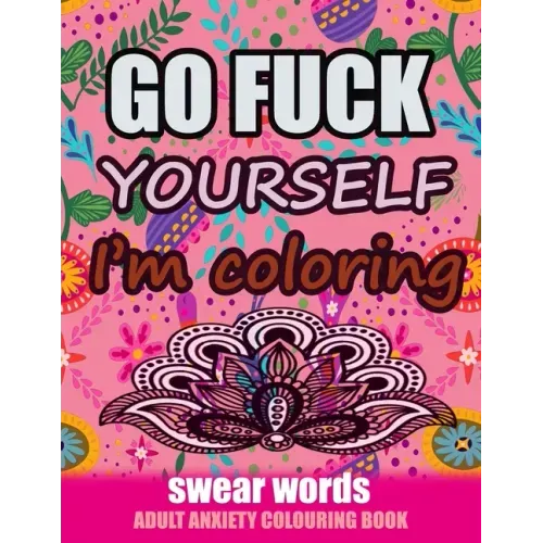 Go Fuck Yourself I'm Coloring: Swear Words Adult Anxiety Colouring Book: It's Time to chill the Fuck out - Adult Colouring book to help you Relieve y