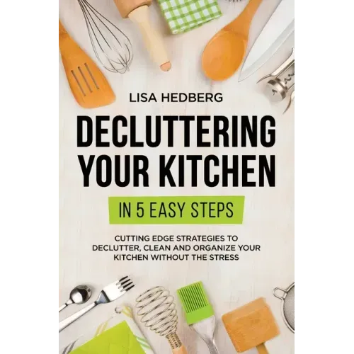 Decluttering Your Kitchen in 5 Easy Steps: Cutting Edge Strategies to Declutter, Clean and Organize Your Kitchen Without the Stress