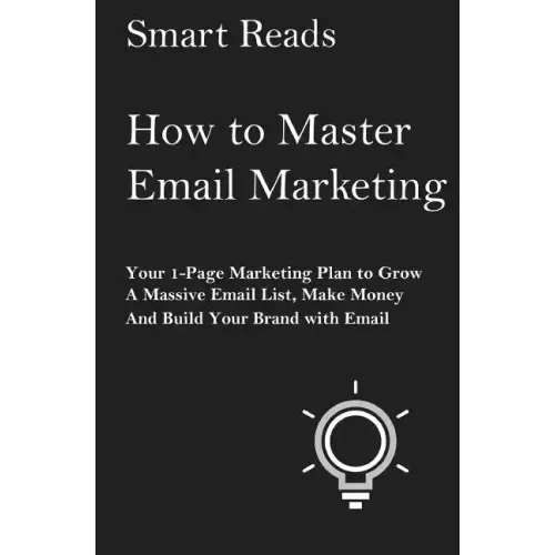 How To Master Email Marketing: Your 1-Page Marketing Plan To Grow a Massive Email List, Make Money and Build Your Brand with Email