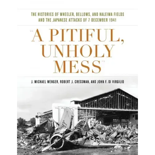 A Pitiful, Unholy Mess: The Histories of Wheeler, Bellows, and Haleiwa Fields and the Japanese Attacks of 7 December 1941