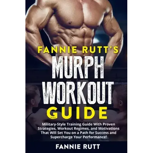 Murph Workout Guide: Military-Style Training Guide With Proven Strategies, Workout Regimes, and Motivations That Will Set You on a Path for
