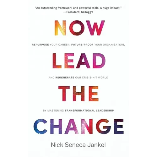 Now Lead The Change: Repurpose Your Career, Future-Proof Your Organization, and Regenerate Our Crisis-Hit World By Mastering Transformational Leadersh