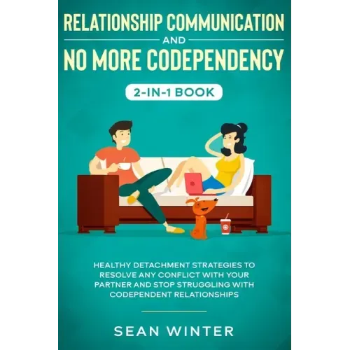 Relationship Communication and No More Codependency 2-in-1 Book: Healthy Detachment Strategies to Resolve Any Conflict with Your Partner and Stop Stru