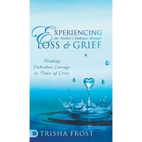 Experiencing the Father's Embrace Through Loss and Grief: Finding Unbroken Courage in Times of Crisis