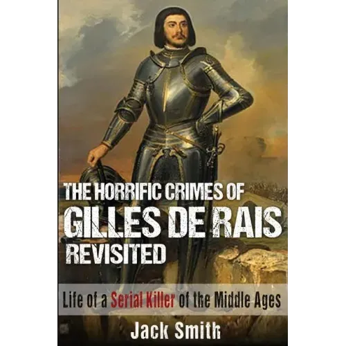 The Horrific Crimes of Gilles de Rais Revisited: Life of a Serial Killer of the Middle Ages