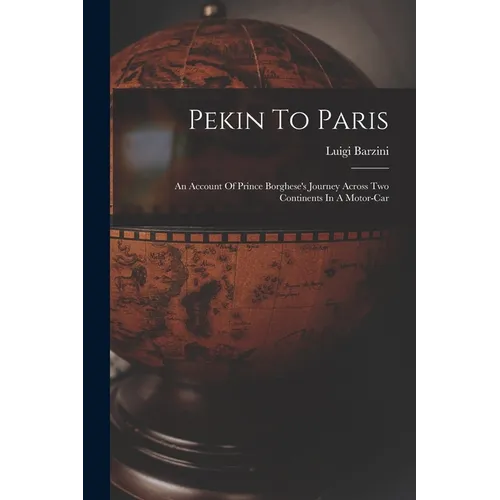 Pekin To Paris: An Account Of Prince Borghese's Journey Across Two Continents In A Motor-car - Paperback