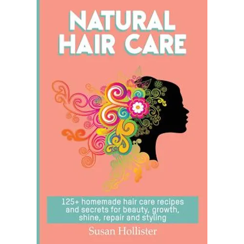 Natural Hair Care: 125+ Homemade Hair Care Recipes And Secrets For Beauty, Growth, Shine, Repair and Styling