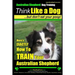 Australian Shepherd Dog Training Think Like a Dog, But Don't Eat Your Poop!: Here's EXACTLY How To Train Your Australian Shepherd