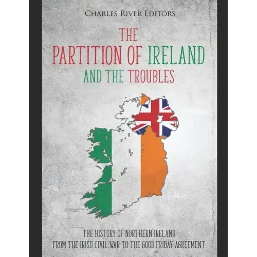 The Partition of Ireland and the Troubles: The History of Northern Ireland from the Irish Civil War to the Good Friday Agreement